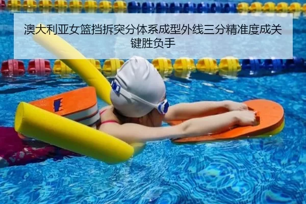 澳大利亚女篮挡拆突分体系成型外线三分精准度成关键胜负手